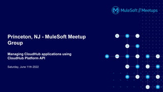 Saturday, June 11th 2022
Princeton, NJ - MuleSoft Meetup
Group
Managing CloudHub applications using
CloudHub Platform API
 