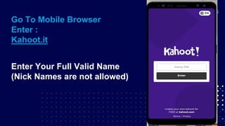 Go To Mobile Browser
Enter :
Kahoot.it
Enter Your Full Valid Name
(Nick Names are not allowed)
 