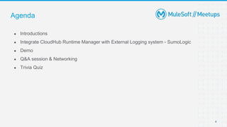 4
● Introductions
● Integrate CloudHub Runtime Manager with External Logging system - SumoLogic
● Demo
● Q&A session & Networking
● Trivia Quiz
Agenda
 