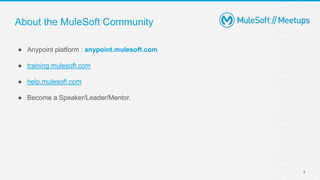 7
● Anypoint platform : anypoint.mulesoft.com
● training.mulesoft.com
● help.mulesoft.com
● Become a Speaker/Leader/Mentor.
About the MuleSoft Community
 