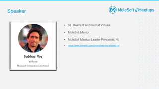 Speaker
• Sr. MuleSoft Architect at Virtusa.
• MuleSoft Mentor.
• MuleSoft Meetup Leader Princeton, NJ
• https://www.linkedin.com/in/subhas-roy-a9b9401b/
 