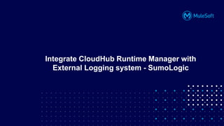 All contents © MuleSoft, LLC
Integrate CloudHub Runtime Manager with
External Logging system - SumoLogic
 