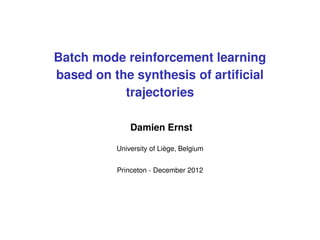 Batch mode reinforcement learning
based on the synthesis of artiﬁcial
trajectories
Damien Ernst
University of Li`ege, Belgium
Princeton - December 2012
 