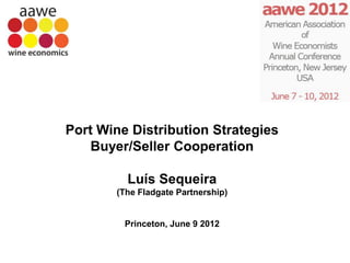Port Wine Distribution Strategies
    Buyer/Seller Cooperation

         Luís Sequeira
       (The Fladgate Partnership)


         Princeton, June 9 2012
 