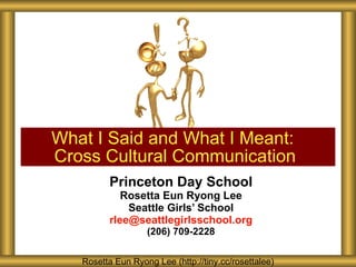 Princeton Day School Rosetta Eun Ryong Lee Seattle Girls ’ School [email_address] (206) 709-2228 What I Said and What I Meant:  Cross Cultural Communication Rosetta Eun Ryong Lee (http://tiny.cc/rosettalee) 
