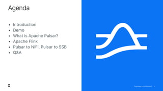 Proprietary & Confidential |
Agenda
5
• Introduction
• Demo
• What is Apache Pulsar?
• Apache Flink
• Pulsar to NiFi, Pulsar to SSB
• Q&A
 