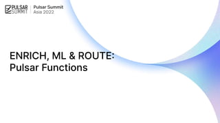 ENRICH, ML & ROUTE:
Pulsar Functions
 