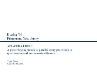 APL-CUDA LIBRE
A pioneering approach to parallel array processing in
quantitative and mathematical finance
Yigal Jhirad
September 16, 2009
Dyalog ’09
Princeton, New Jersey
 