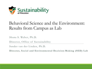 Behavioral Science and the Environment:
Results from Campus as Lab
Shana S. Weber, Ph.D.
Director, Office of Sustainability
Sander van der Linden, Ph.D.
Director, Social and Environmental Decision-Making (SED) Lab
 