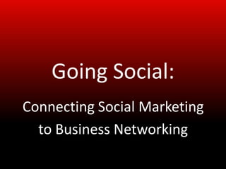 Going Social:
Connecting Social Marketing
  to Business Networking
 