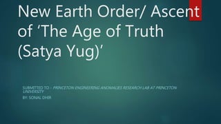 New Earth Order/ Ascent
of ‘The Age of Truth
(Satya Yug)’
SUBMITTED TO - PRINCETON ENGINEERING ANOMALIES RESEARCH LAB AT PRINCETON
UNIVERSITY
BY: SONAL DHIR
 