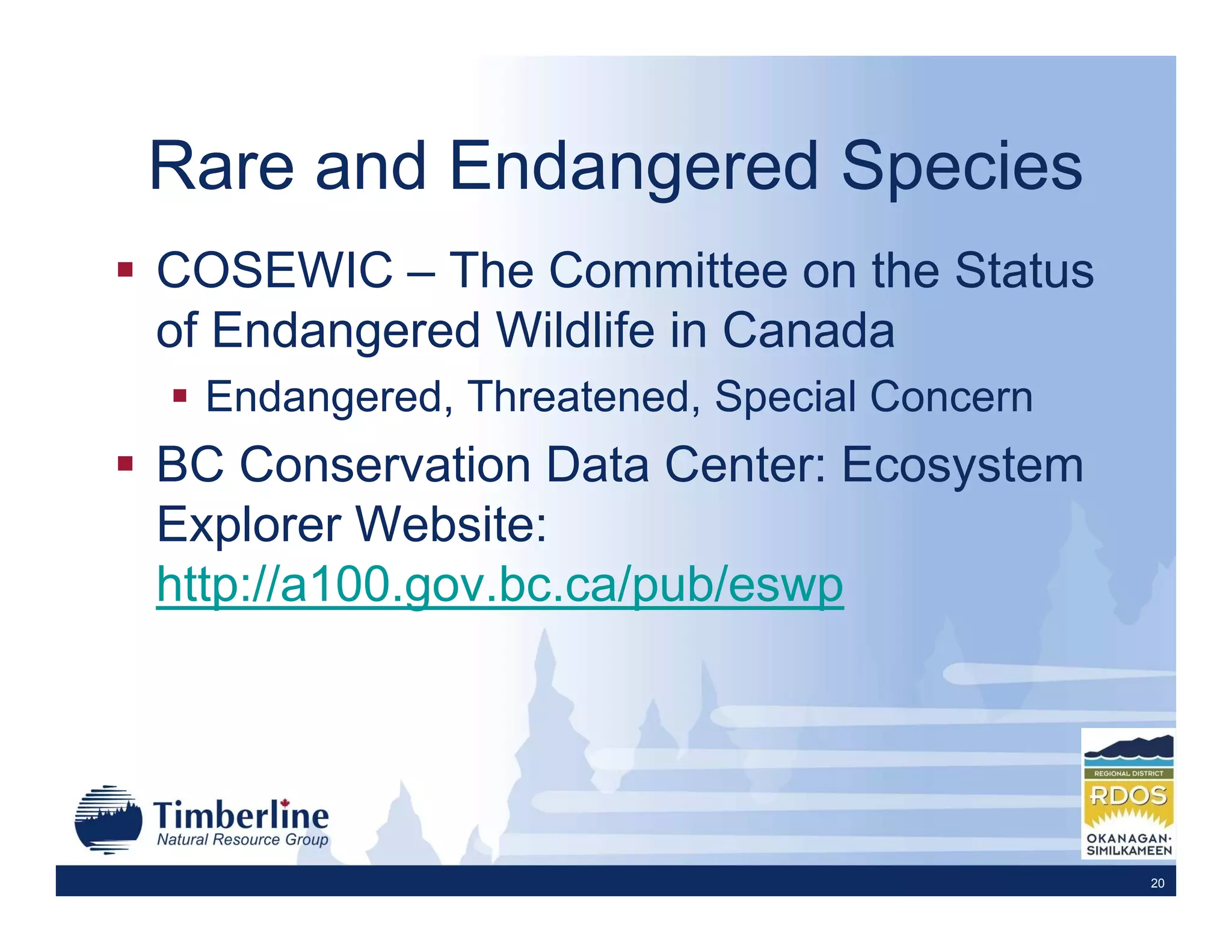 Rare and Endangered Species
COSEWIC – The Committee on the Status
of Endangered Wildlife in Canada
  Endangered, Threatened, Special Concern
BC Conservation Data Center: Ecosystem
Explorer Website:
http://a100.gov.bc.ca/pub/eswp




                                            20
 