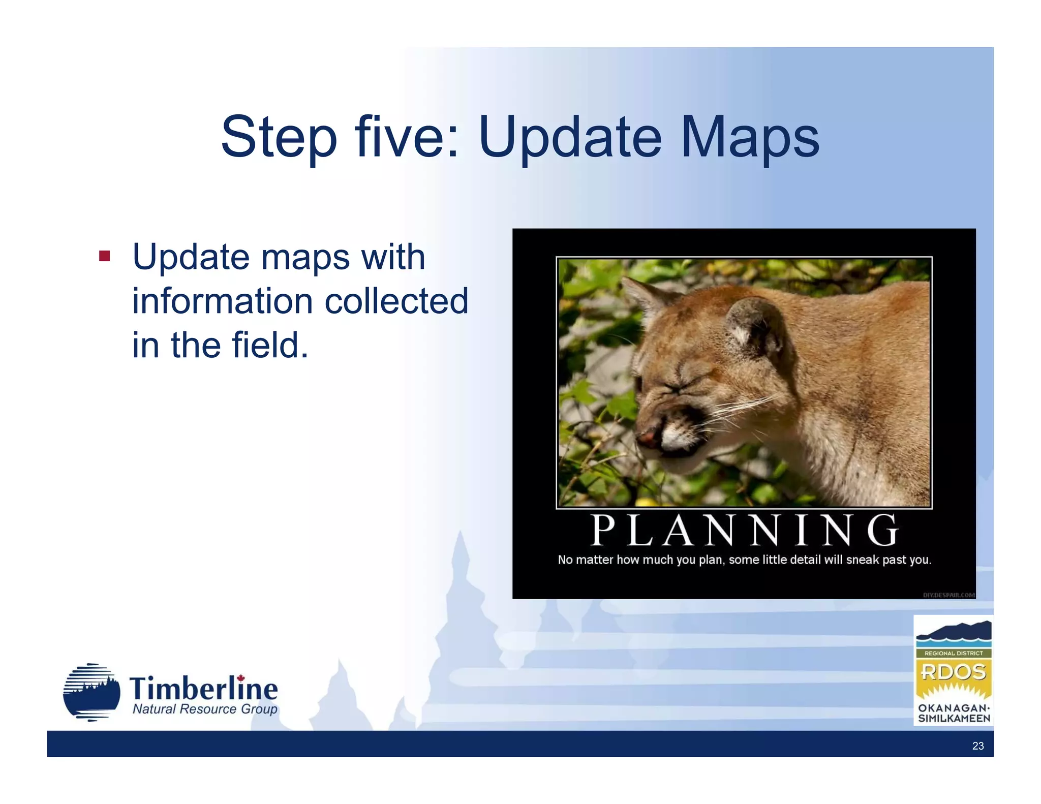 Step five: Update Maps
Update maps with
information collected
in the field.




                              23
 