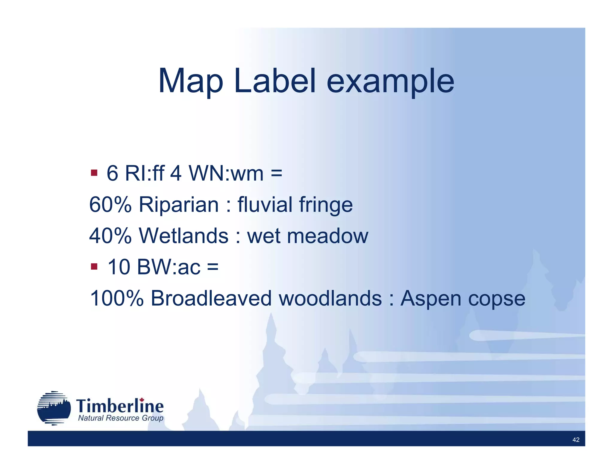 Map Label example

 6 RI:ff 4 WN:wm =
60% Riparian : fluvial fringe
40% Wetlands : wet meadow
 10 BW:ac =
100% Broadleaved woodlands : Aspen copse




                                           42
 