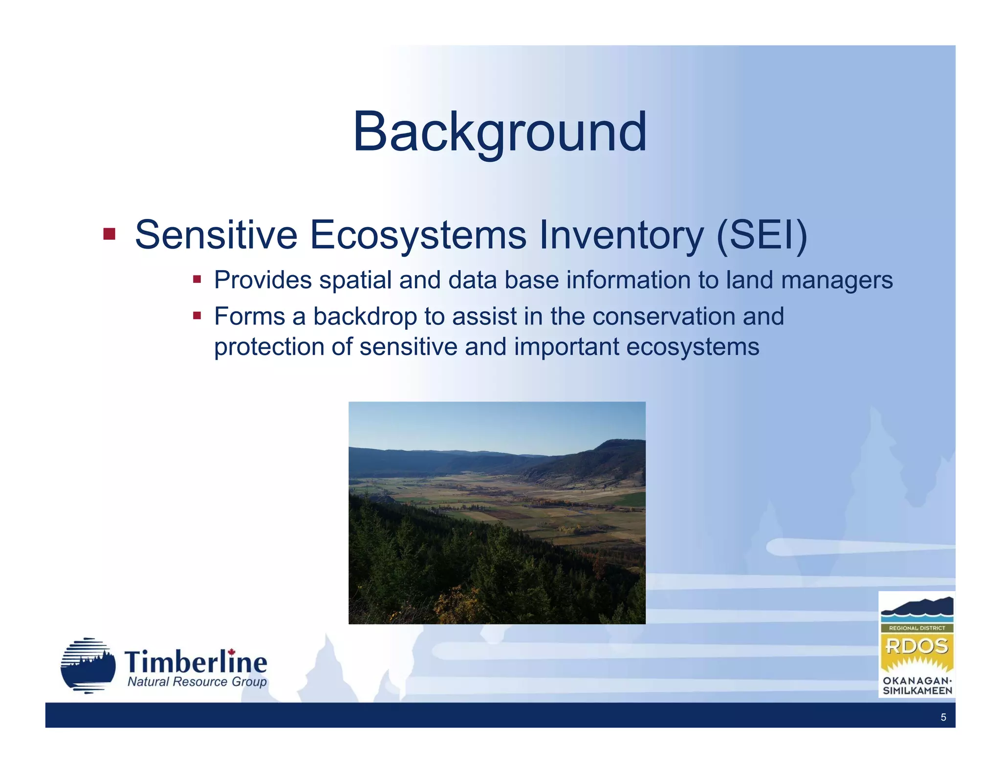 Background
Sensitive Ecosystems Inventory (SEI)
    Provides spatial and data base information to land managers
    Forms a backdrop to assist in the conservation and
    protection of sensitive and important ecosystems




                                                                  5
 