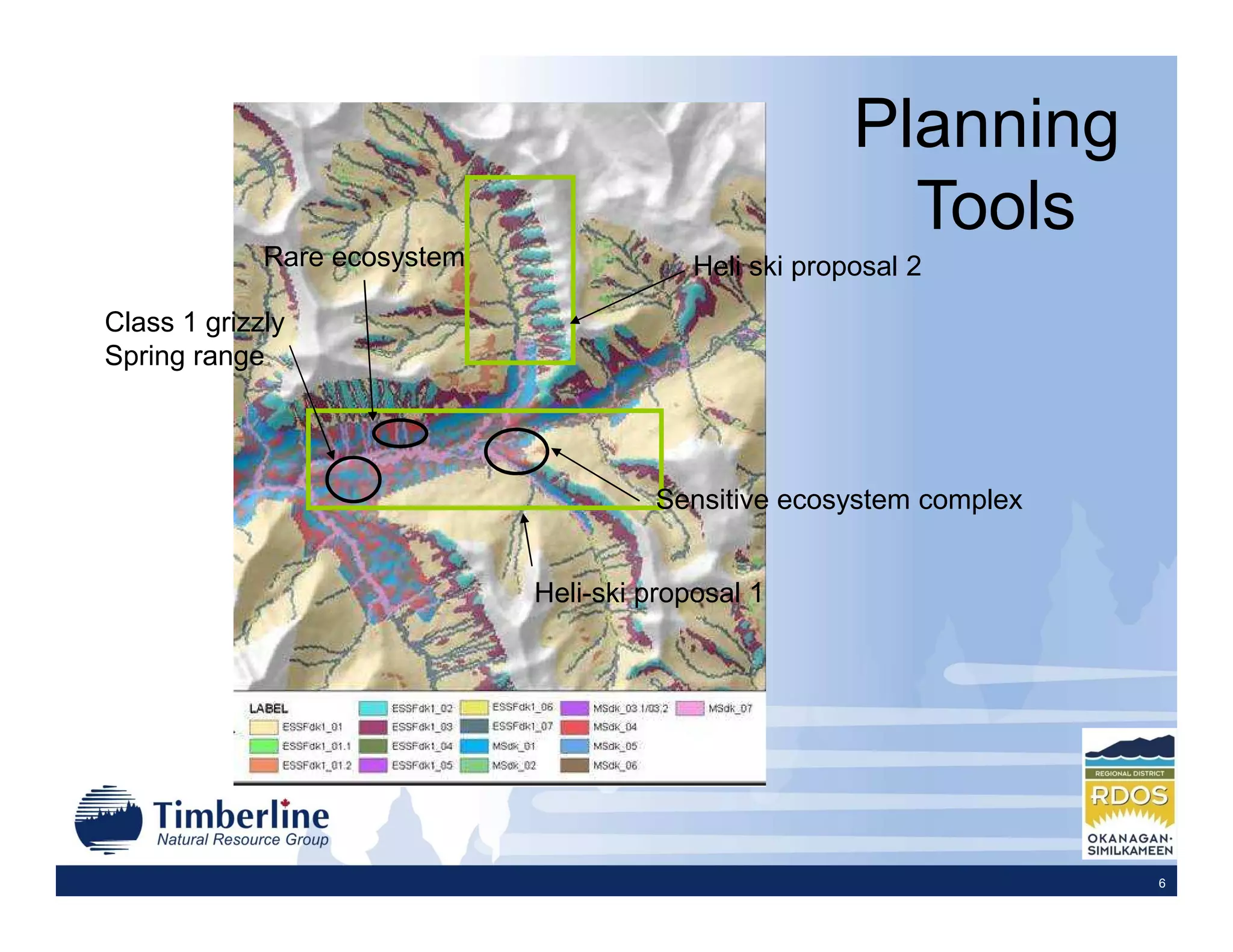 Planning
                                                          Tools
             Rare ecosystem                Heli ski proposal 2

Class 1 grizzly
Spring range




                                        Sensitive ecosystem complex


                              Heli-ski proposal 1




                                                                      6
 
