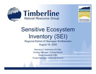 Sensitive Ecosystem
  Inventory (SEI)
 Regional District of Okanagan Similkameen
              August 19, 2009
         Maureen V. Ketcheson R.P.Bio.
        Ecology Manager, Victoria Branch
               Dave Caswell R.P.Bio
        Project Manager, Kamloops Branch




                                             1
 