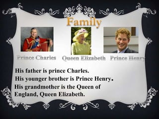 His father is prince Charles.
His younger brother is Prince Henry.
His grandmother is the Queen of
England, Queen Elizabeth.

 