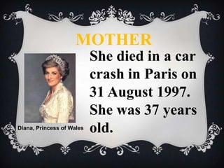 MOTHER

Diana, Princess of Wales

She died in a car
crash in Paris on
31 August 1997.
She was 37 years
old.

 