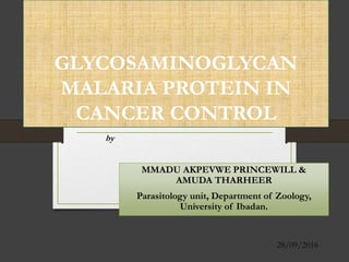 GLYCOSAMINOGLYCAN
MALARIA PROTEIN IN
CANCER CONTROL
MMADU AKPEVWE PRINCEWILL &
AMUDA THARHEER
Parasitology unit, Department of Zoology,
University of Ibadan.
by
28/09/2016
 
