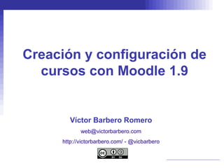 Creación y configuración de
  cursos con Moodle 1.9


       Víctor Barbero Romero
            web@victorbarbero.com
     http://victorbarbero.com/ - @vicbarbero
 