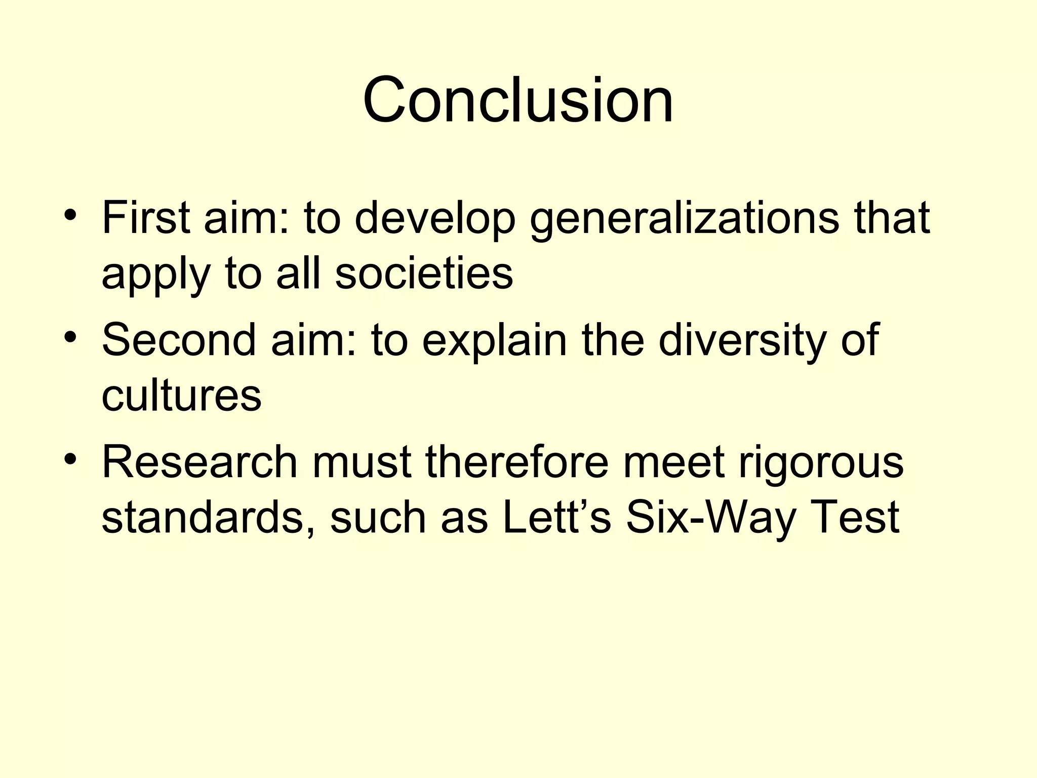 Conclusion First aim: to develop generalizations that apply to all societies Second aim: to explain the diversity of cultures Research must therefore meet rigorous standards, such as Lett’s Six-Way Test 
