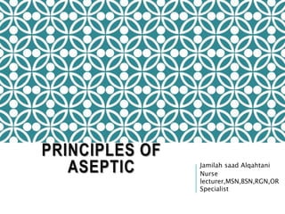 PRINCIPLES OF
ASEPTIC Jamilah saad Alqahtani
Nurse
lecturer,MSN,BSN,RGN,OR
Specialist
 
