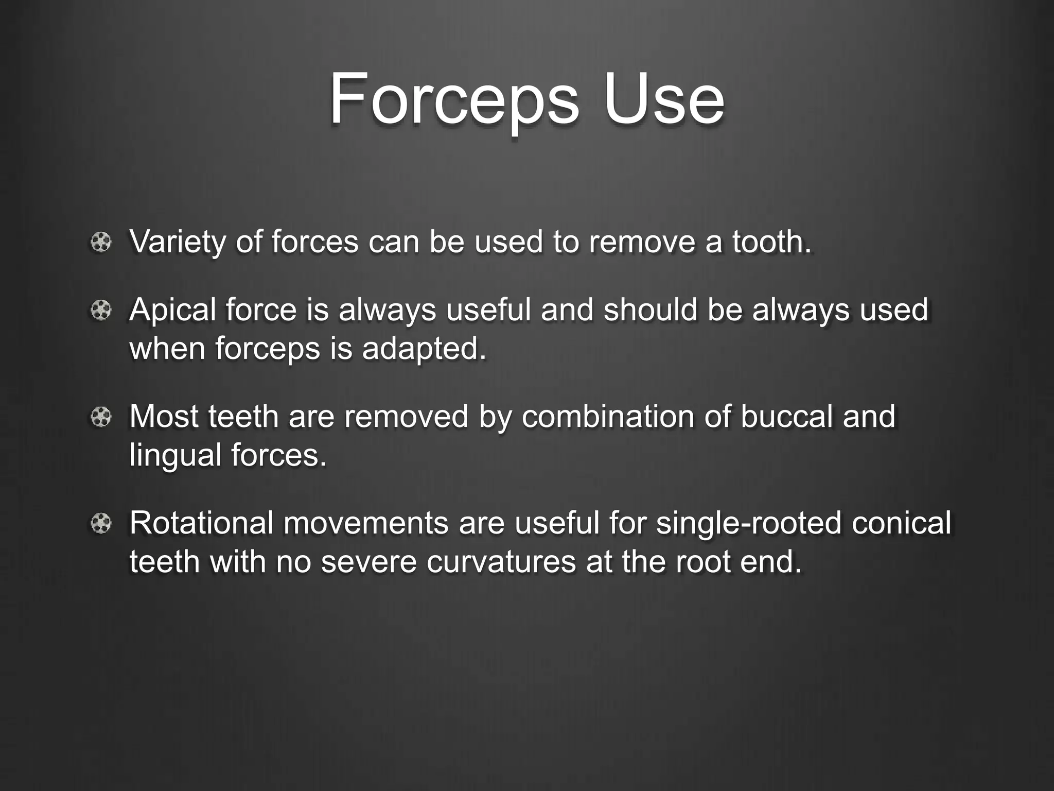 Forceps Use
Variety of forces can be used to remove a tooth.
Apical force is always useful and should be always used
when forceps is adapted.
Most teeth are removed by combination of buccal and
lingual forces.
Rotational movements are useful for single-rooted conical
teeth with no severe curvatures at the root end.
 