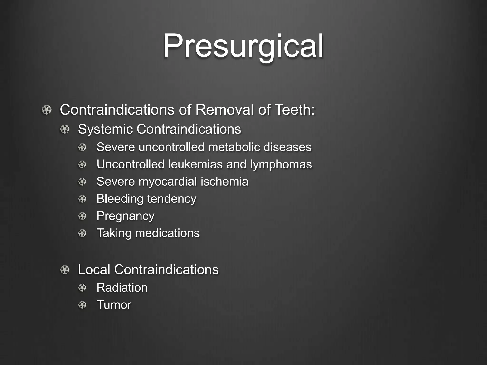 Presurgical
Contraindications of Removal of Teeth:
Systemic Contraindications
Severe uncontrolled metabolic diseases
Uncontrolled leukemias and lymphomas
Severe myocardial ischemia
Bleeding tendency
Pregnancy
Taking medications
Local Contraindications
Radiation
Tumor
 