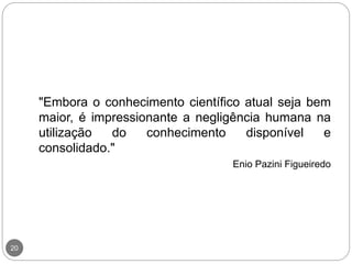 20
"Embora o conhecimento científico atual seja bem
maior, é impressionante a negligência humana na
utilização do conhecimento disponível e
consolidado."
Enio Pazini Figueiredo
 