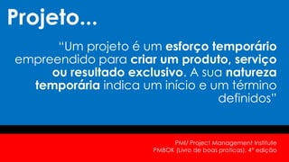 Projeto...
“Um projeto é um esforço temporário
empreendido para criar um produto, serviço
ou resultado exclusivo. A sua natureza
temporária indica um início e um término
definidos”
PMI/ Project Management Institute
PMBOK (Livro de boas praticas), 4° edição
 