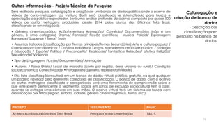 Será realizada pesquisa, catalogação e criação de um banco de dados público onde o acervo de
vídeos de curta-metragem do Instituto Buriti será classificado e sistematizado para busca e
apreciação do público espectador. Será uma análise profunda do acervo composto por quase 500
vídeos de curta metragens produzidos desde 2014 pelos alunos das Oficinas Tela Brasil,
classificando-os em relação à:
• Gênero cinematográfico Ação/Aventura Animação/ Comédia/ Documentários (não é um
gênero, é uma categoria) Drama/ Fantasia/ Ficção científica/ Musical Policial/ Espionagem
Romance/ Suspense / Terror/ Trash
• Assuntos tratados (classificação por Temas principais/Temas Secundários) Arte e cultura popular /
Condições socioeconômicas / Conflitos Individuais Drogas e problemas de saúde pública / Ecologia
/ Educação / Esporte/ Política / Preconceito/ Realidade/ Fantástica Relações/ afetiva Religião/
Sexualidade/ Violência
• Tipo de Linguagem: Ficção/ Documentário/ Animação
• Autores / Faixa Etária/ Local de moradia (corte por região, área urbana ou rural)/ Condição
socioeconômica Conectividade •Protagonista (gênero, representatividade)
• Etc. Esta classificação resultará em um banco de dados virtual, público, gratuito, na qual qualquer
um poderá navegar pela diferentes categorias de classificação. O banco de dados com o acervo
de curtas metragens classificado e categorizado será uma ferramenta de compreensão sobre o
que este jovem pertencente à segmentos sociais em zonas de exclusão sociocultural tem a dizer,
quando se entrega uma câmera em suas mãos. O acervo virtual terá um sistema de busca com
classificação por filtros (região, estado, cidade, gênero cinematográfico, tema, etc.).
PROJETO SEGUIMENTO ProAC
Acervo Audiovisual Oficinas Tela Brasil Pesquisa e documentação 16615
Catalogação e
criação de banco de
dados
- Descrição das
classificação para
pesquisa no banco de
dados.
Outras informações – Projeto Técnico de Pesquisa
74
 