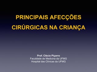 PRINCIPAIS AFECÇÕES
CIRÚRGICAS NA CRIANÇA
Prof. Clécio Piçarro
Faculdade de Medicina da UFMG
Hospital das Clínicas da UFMG
 