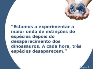 "Estamos a experimentar a
maior onda de extinções de
espécies depois do
desaparecimento dos
dinossauros. A cada hora, três
espécies desaparecem.”


          Powerpoint Templates
                                 Página 2
 