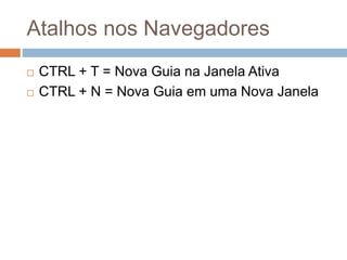 Atalhos nos Navegadores
 CTRL + T = Nova Guia na Janela Ativa
 CTRL + N = Nova Guia em uma Nova Janela
 