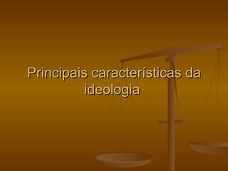 Principais características da
         ideologia
 