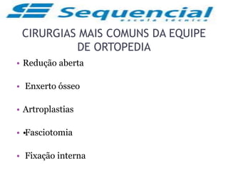 CIRURGIAS MAIS COMUNS DA EQUIPE
DE ORTOPEDIA
• Redução aberta
• Enxerto ósseo
• Artroplastias
• •Fasciotomia
• Fixação interna
 