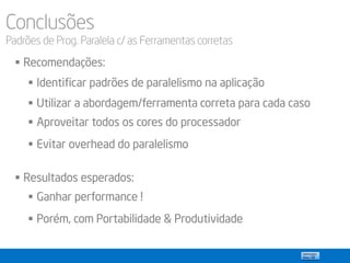 Conclusões
Padrões de Prog. Paralela c/ as Ferramentas corretas
 Recomendações:
 Identificar padrões de paralelismo na aplicação
 Utilizar a abordagem/ferramenta correta para cada caso
 Aproveitar todos os cores do processador
 Evitar overhead do paralelismo
 Resultados esperados:
 Ganhar performance !
 Porém, com Portabilidade & Produtividade
 