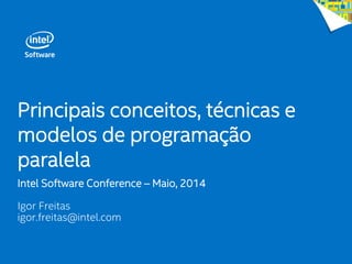Principais conceitos, técnicas e
modelos de programação
paralela
Intel Software Conference – Maio, 2014
Igor Freitas
igor.freitas@intel.com
 
