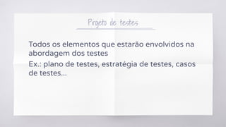 Projeto de testes
Todos os elementos que estarão envolvidos na
abordagem dos testes
Ex.: plano de testes, estratégia de testes, casos
de testes...
 