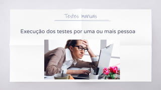 Testes manuais
Execução dos testes por uma ou mais pessoa
 