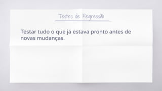 Testes de Regressão
Testar tudo o que já estava pronto antes de
novas mudanças.
 