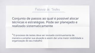 Conjunto de passos ao qual é possível alocar
técnicas e estratégias. Pode ser planejado e
realizado sistematicamente
*O processo de testes deve ser revisado continuamente de
maneira a ampliar sua atuação e assim dar uma maior visibilidade a
organização do seu trabalho
Processo de Testes
 