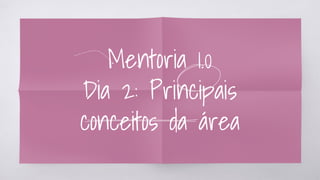 Mentoria 1.0
Dia 2: Principais
conceitos da área
 