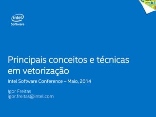 Principais conceitos e técnicas
em vetorização
Intel Software Conference – Maio, 2014
Igor Freitas
igor.freitas@intel.com
 