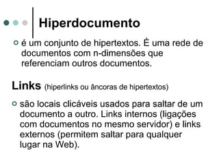 Hiperdocumento é um conjunto de hipertextos. É uma rede de documentos com n-dimensões que referenciam outros documentos. Links   (hiperlinks ou âncoras de hipertextos)   são locais clicáveis usados para saltar de um documento a outro. Links internos (ligações com documentos no mesmo servidor) e links externos (permitem saltar para qualquer lugar na Web). 