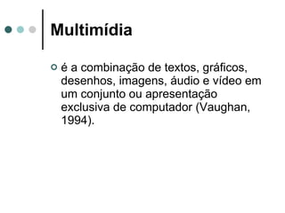 Multimídia   é a combinação de textos, gráficos, desenhos, imagens, áudio e vídeo em um conjunto ou apresentação exclusiva de computador (Vaughan, 1994). 
