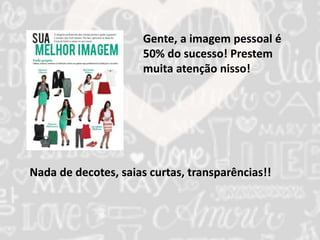 Gente, a imagem pessoal é 
50% do sucesso! Prestem 
muita atenção nisso! 
Nada de decotes, saias curtas, transparências!! 
 