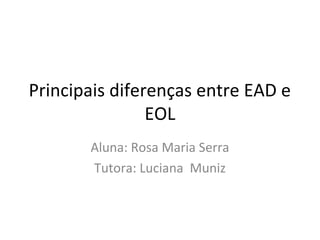 Principais diferenças entre EAD e
                EOL
       Aluna: Rosa Maria Serra
       Tutora: Luciana Muniz
 