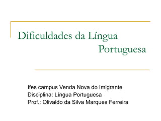 Dificuldades da Língua
Portuguesa
Ifes campus Venda Nova do Imigrante
Disciplina: Língua Portuguesa
Prof.: Olivaldo da Silva Marques Ferreira
 